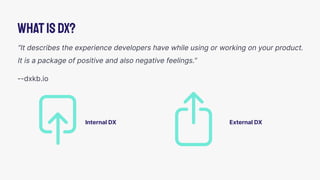 WhatisDX?
“It describes the experience developers have while using or working on your product.
It is a package of positive and also negative feelings.”
--dxkb.io
External DX
Internal DX
 