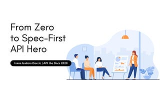 From Zero
to Spec-First
API Hero
Ivana Isadora Devcic | API the Docs 2020
 