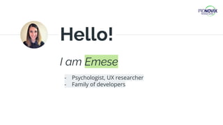 I am Emese
Hello!
- Psychologist, UX researcher
- Family of developers
 