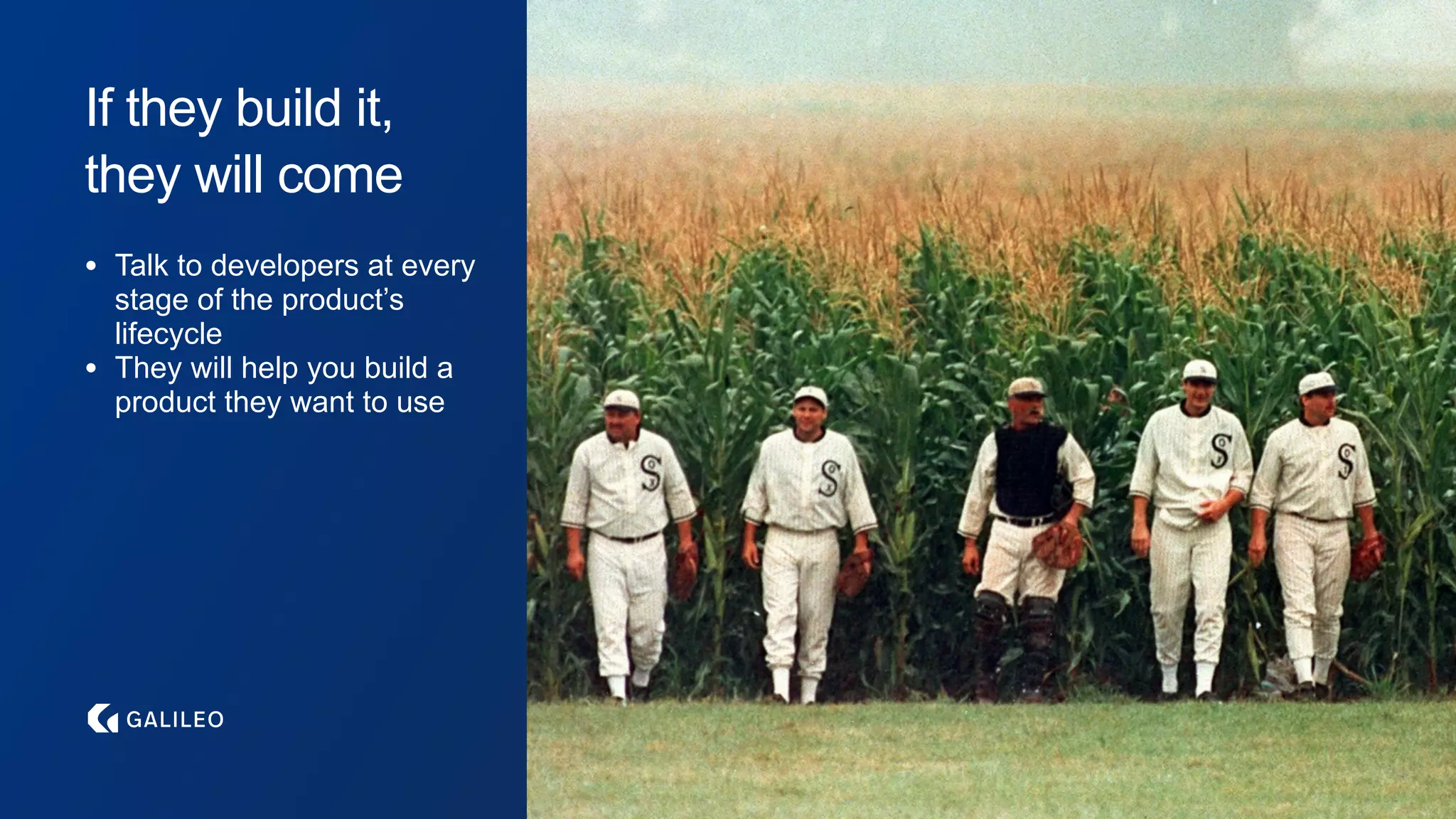 If they build it,
they will come
• Talk to developers at every
stage of the product’s
lifecycle
• They will help you build a
product they want to use
 