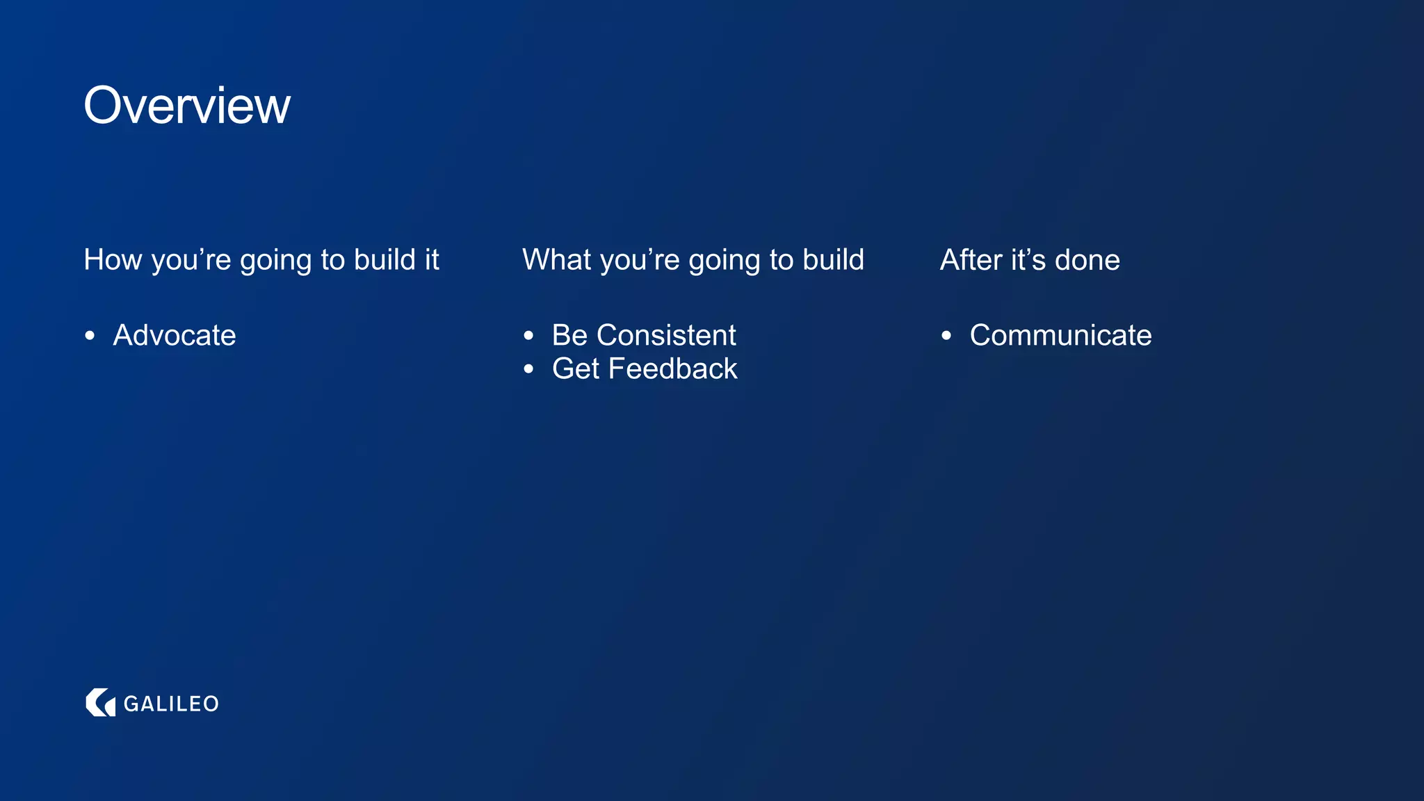 Overview
How you’re going to build it What you’re going to build After it’s done
• Advocate • Be Consistent
• Get Feedback
• Communicate
 