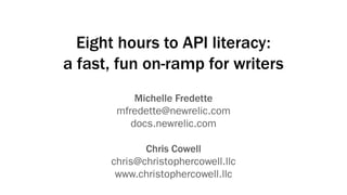 Eight hours to API literacy:
a fast, fun on-ramp for writers
Michelle Fredette
mfredette@newrelic.com
docs.newrelic.com
Chris Cowell
chris@christophercowell.llc
www.christophercowell.llc
 