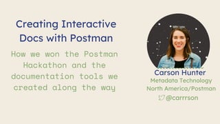 @carrrson
Creating Interactive
Docs with Postman
How we won the Postman
Hackathon and the
documentation tools we
created along the way
Carson Hunter
Metadata Technology
North America/Postman
 
