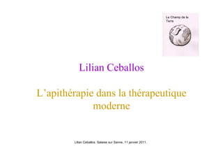Le Champ de la
                                                               Terre




           Lilian Ceballos

L’apithérapie dans la thérapeutique
             moderne


        Lilian Ceballos. Salaise sur Sanne, 11 janvier 2011.
 