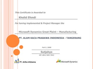 PT. ALAM KACA PRABAWA INDONESIA - TANGERANG This Certificate is Awarded to Kholid Efendi For having implemented & Project Manager the Microsoft Dynamics Great Plaint – Manufacturing Feb 5, 2008 Sutjahyo HP: 0812 905 7041 ,[object Object]