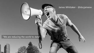 James Whittaker - @docjamesw
“We are reducing the world to data”
 