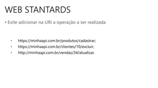 WEB STANTARDS
• Evite adicionar na URI a operação a ser realizada
• https://minhaapi.com.br/produtos/cadastrar;
• https://minhaapi.com.br/clientes/10/excluir;
• http://minhaapi.com.br/vendas/34/atualizar.
 