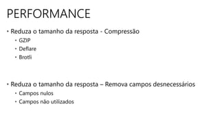 PERFORMANCE
• Reduza o tamanho da resposta - Compressão
• GZIP
• Deflare
• Brotli
• Reduza o tamanho da resposta – Remova campos desnecessários
• Campos nulos
• Campos não utilizados
 