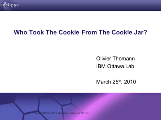 Who Took The Cookie From The Cookie Jar?



                                                                                       Olivier Thomann
                                                                                       IBM Ottawa Lab

                                                                                       March 25th, 2010




        Confidential | Date | Other Information, if necessary
      Copy right © IBM Corp., 2010. All rights reserv ed. Licensed under EPL, v 1.0.
                                                                                                     © 2002 IBM Corporation
 