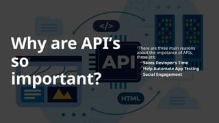 Why are API’s
so
important?
There are three main reasons
about the impotance of APIs,
these are:
 Saves Devloper’s Time
 Help Automate App Testing
 Social Engagement
 
