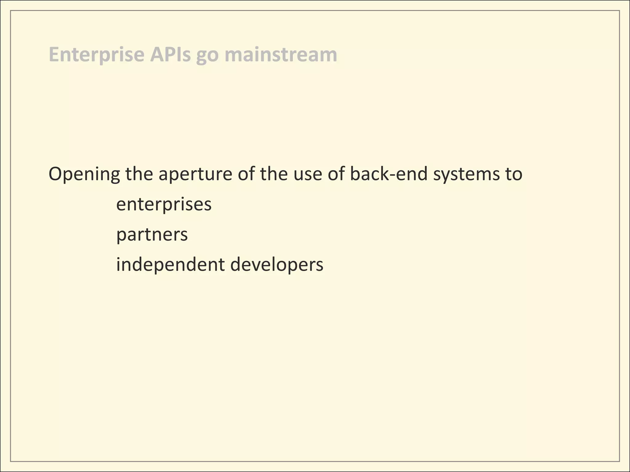Enterprise APIs go mainstream




Opening the aperture of the use of back-end systems to
       enterprises
       partners
       independent developers
 