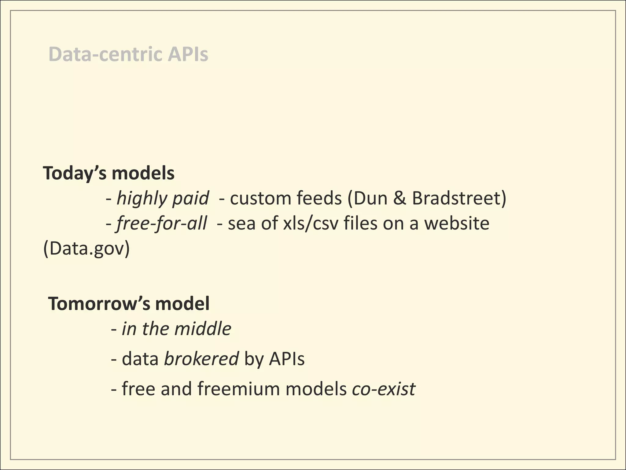 Data-centric APIs




Today’s models
       - highly paid - custom feeds (Dun & Bradstreet)
       - free-for-all - sea of xls/csv files on a website
(Data.gov)

Tomorrow’s model
      - in the middle
      - data brokered by APIs
      - free and freemium models co-exist
 