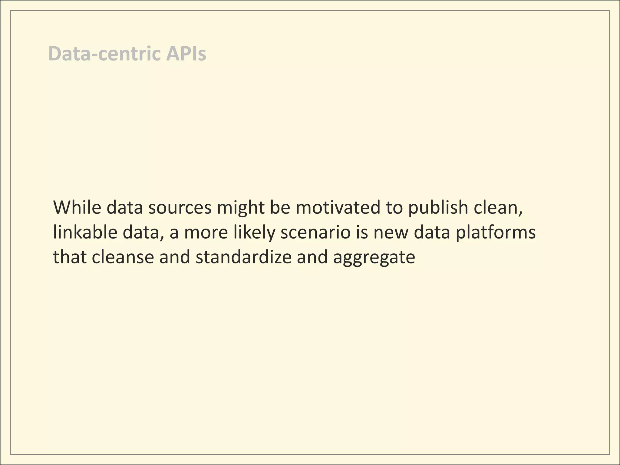Data-centric APIs




While data sources might be motivated to publish clean,
linkable data, a more likely scenario is new data platforms
that cleanse and standardize and aggregate
 