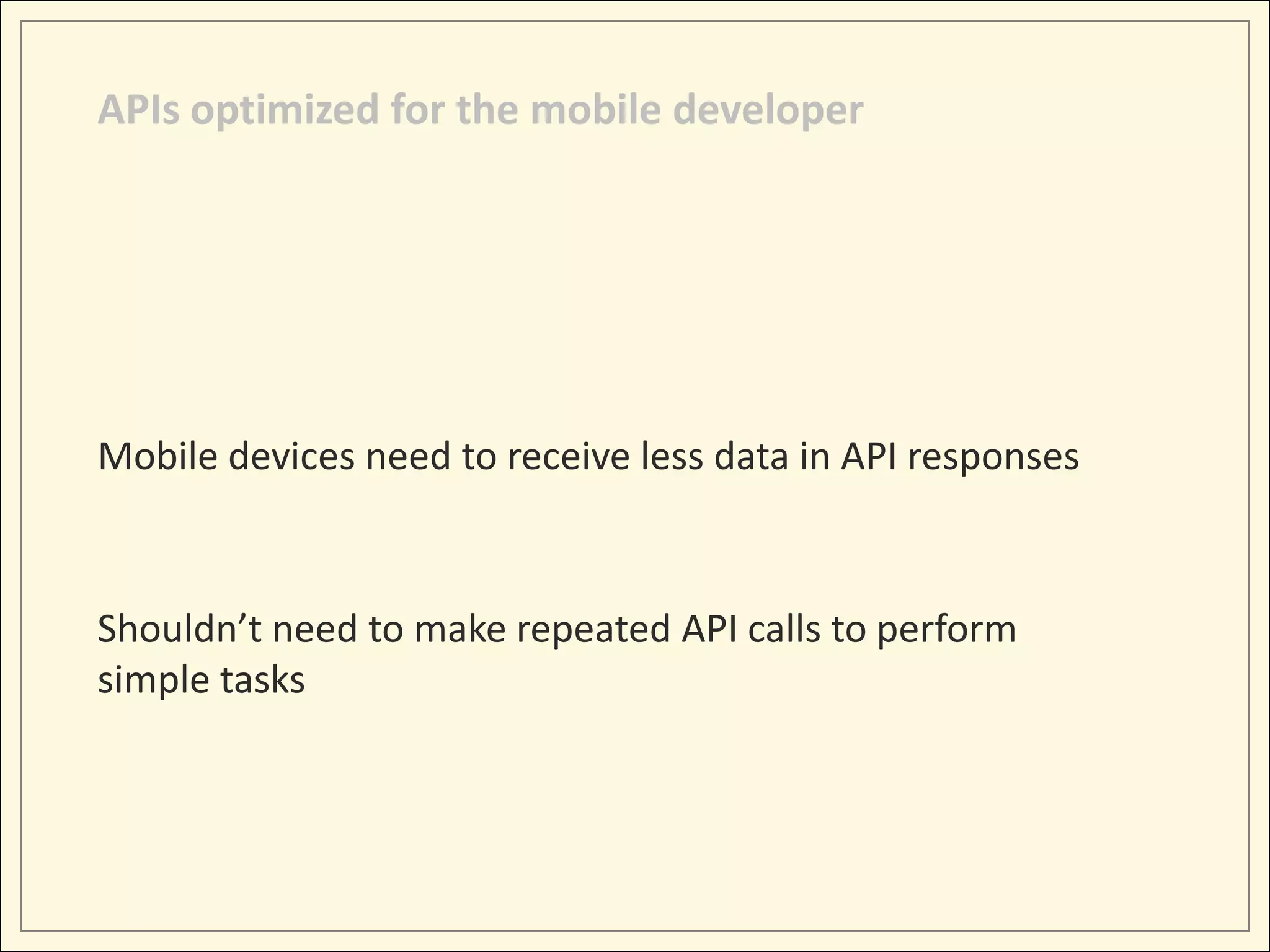 APIs optimized for the mobile developer




Mobile devices need to receive less data in API responses



Shouldn’t need to make repeated API calls to perform
simple tasks
 