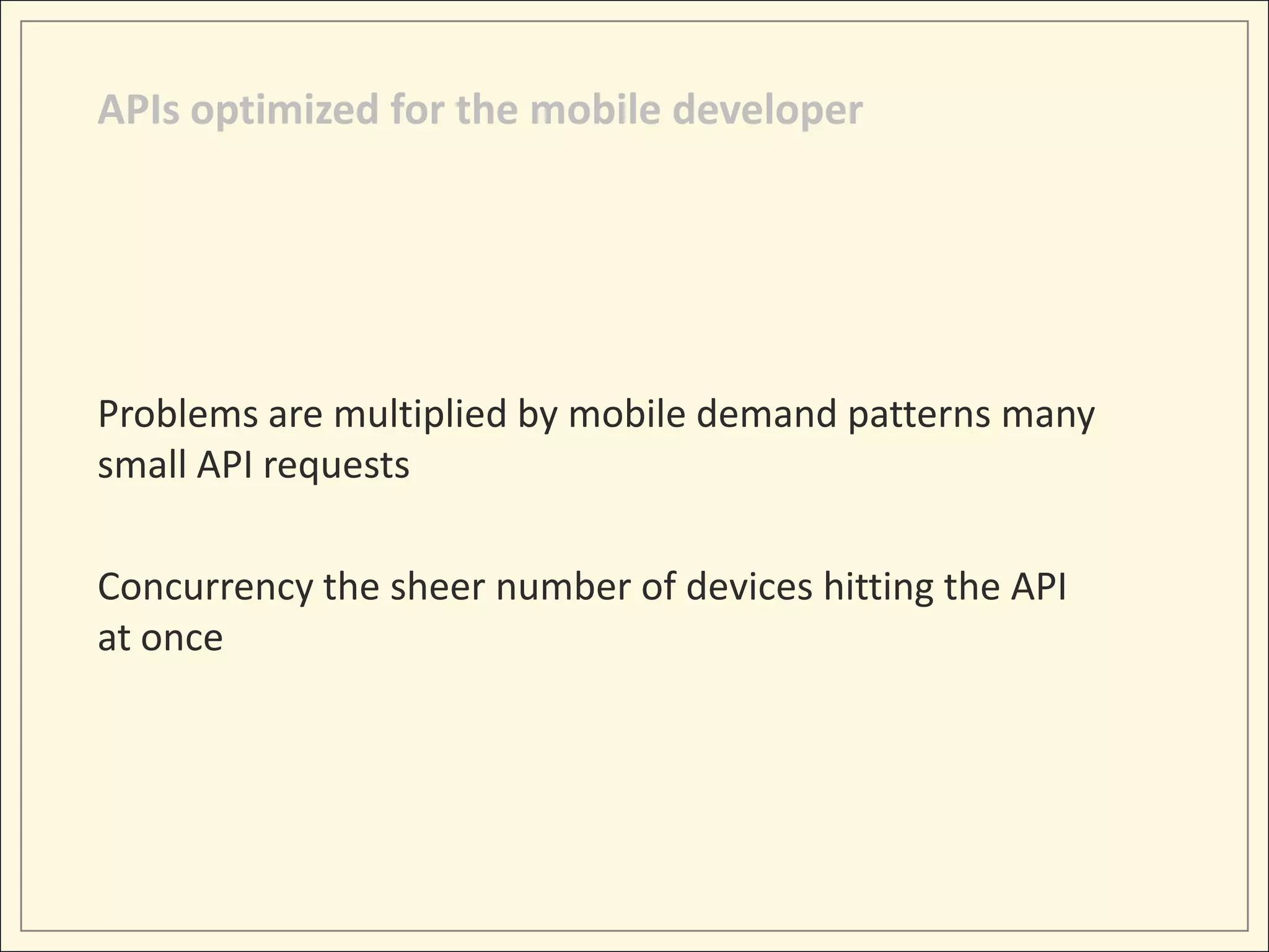 APIs optimized for the mobile developer




Problems are multiplied by mobile demand patterns many
small API requests

Concurrency the sheer number of devices hitting the API
at once
 
