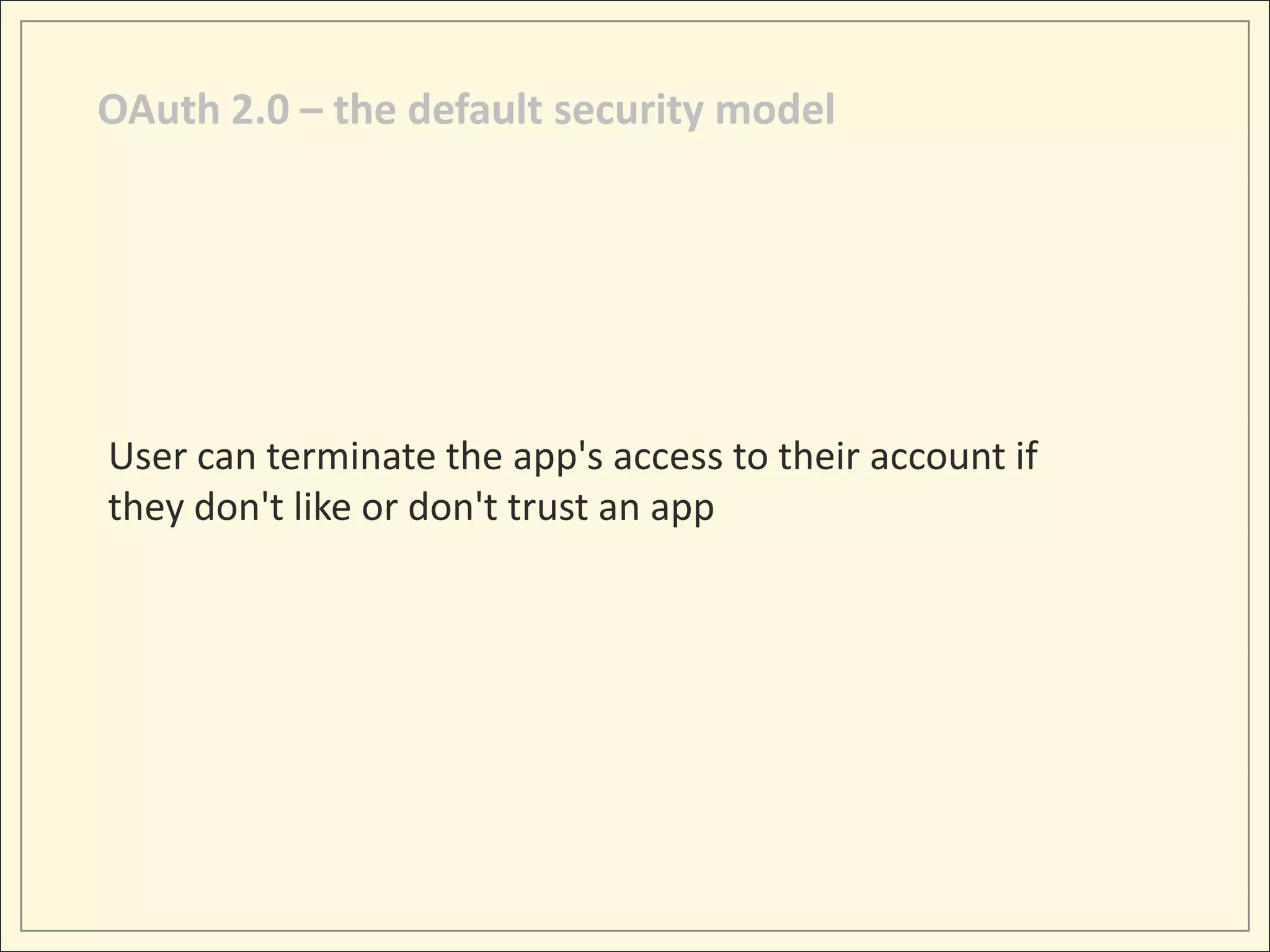 OAuth 2.0 – the default security model




User can terminate the app's access to their account if
they don't like or don't trust an app
 