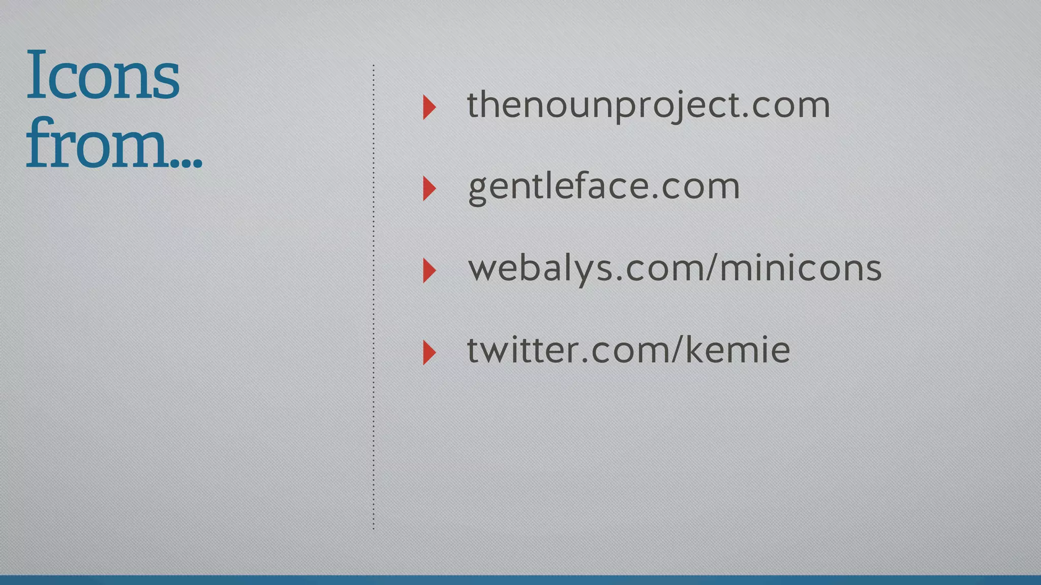 Icons
from...
‣ thenounproject.com
‣ gentleface.com
‣ webalys.com/minicons
‣ twitter.com/kemie
 