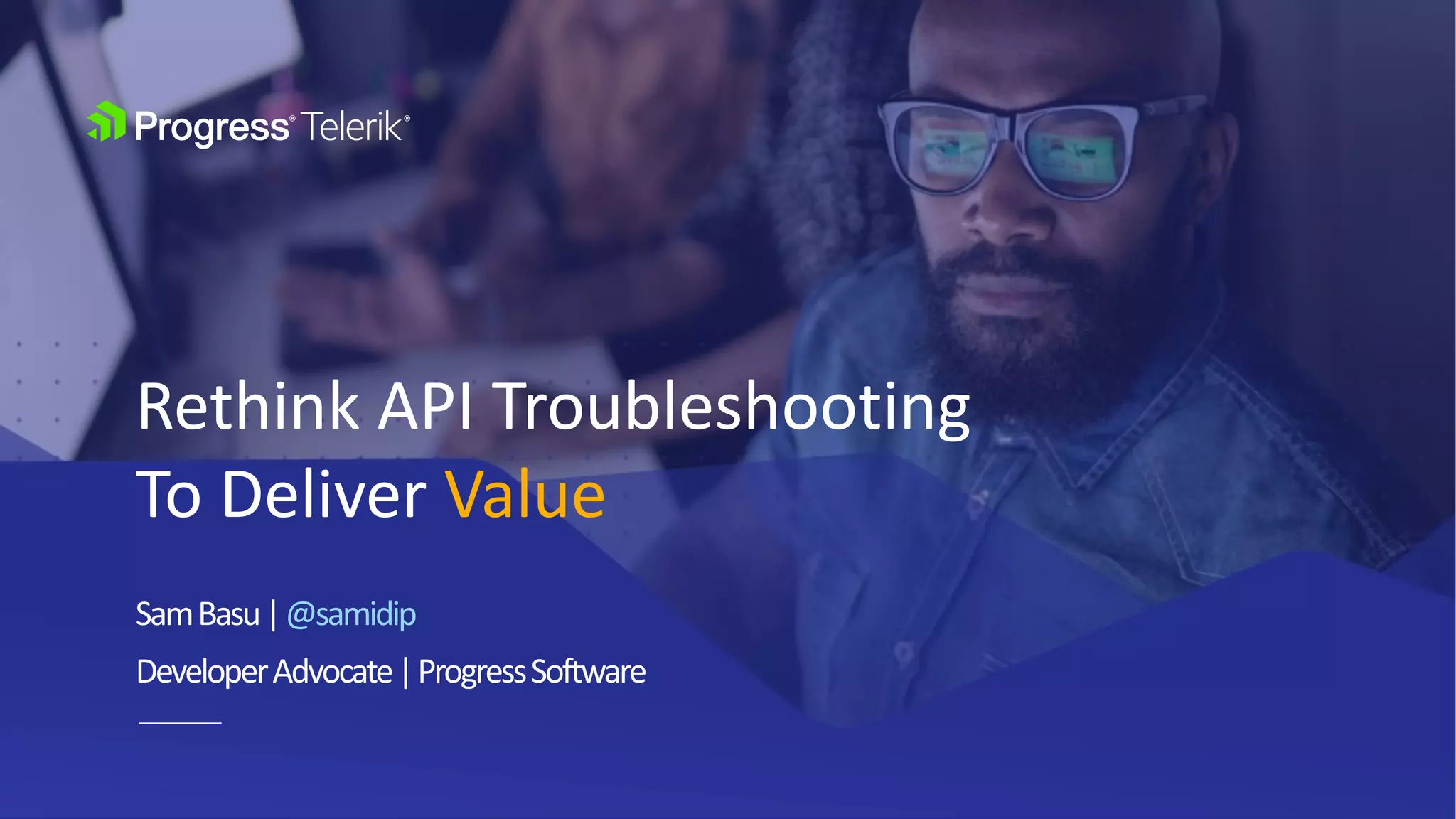 SamBasu|@samidip
DeveloperAdvocate|ProgressSoftware
Rethink API Troubleshooting
To Deliver Value