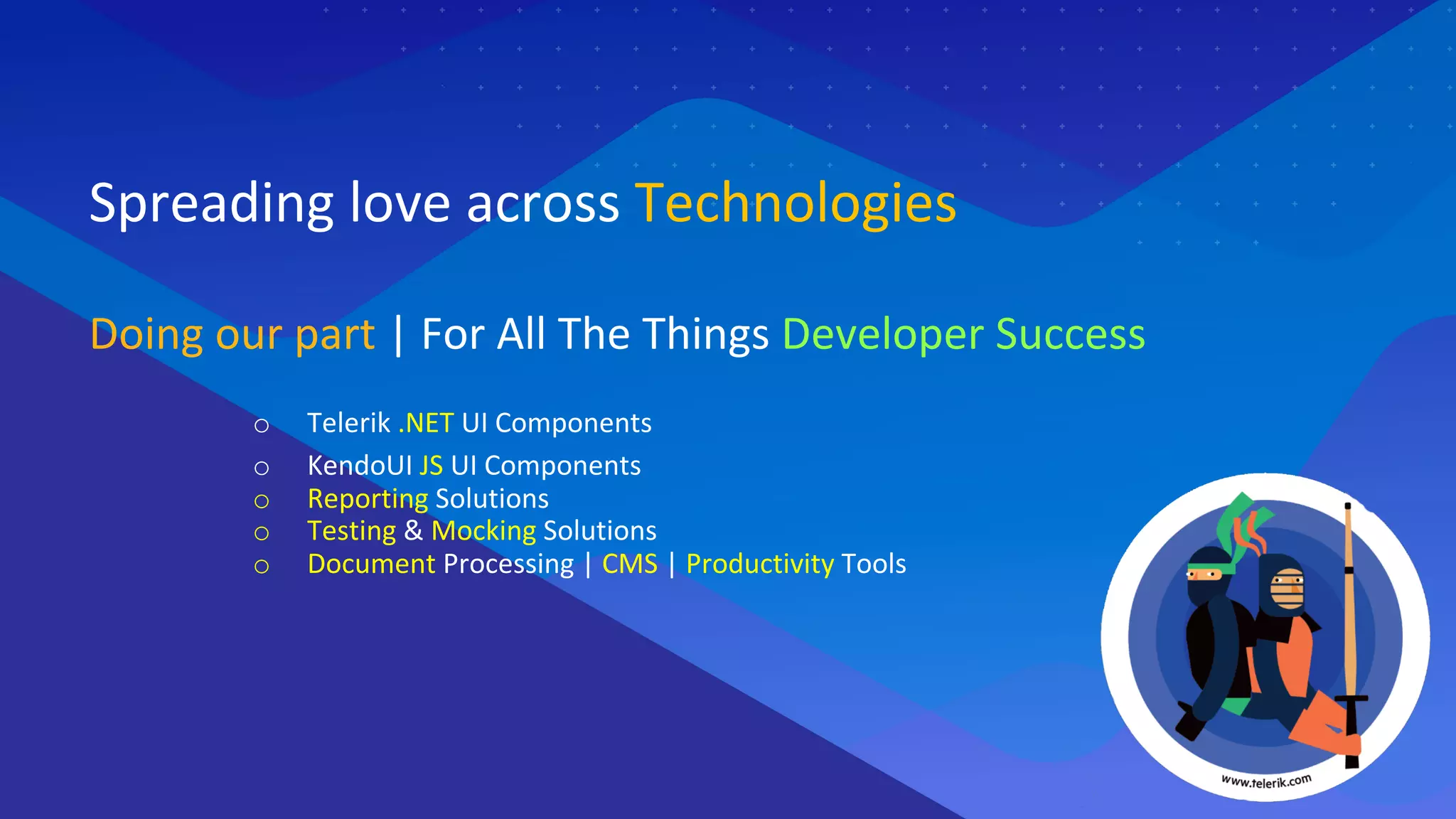 Doing our part | For All The Things Developer Success
o Telerik .NET UI Components
o KendoUI JS UI Components
o Reporting Solutions
o Testing & Mocking Solutions
o Document Processing | CMS | Productivity Tools
Spreading love across Technologies
