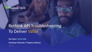 SamBasu|@samidip
DeveloperAdvocate|ProgressSoftware
Rethink API Troubleshooting
To Deliver Value
 