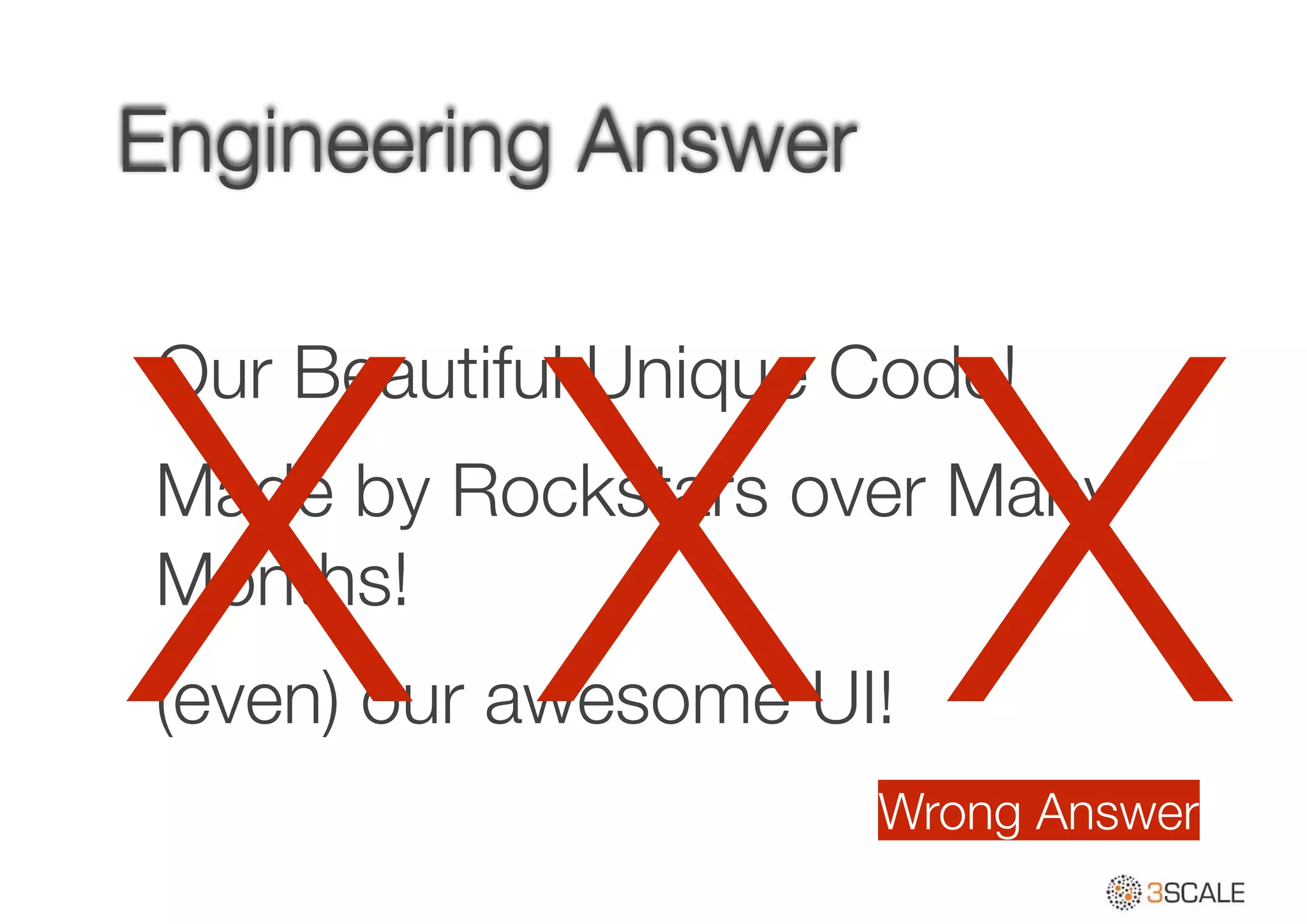 Engineering Answer
Our Beautiful Unique Code!
Made by Rockstars over Many
Months!
(even) our awesome UI!X X XWrong Answer
 