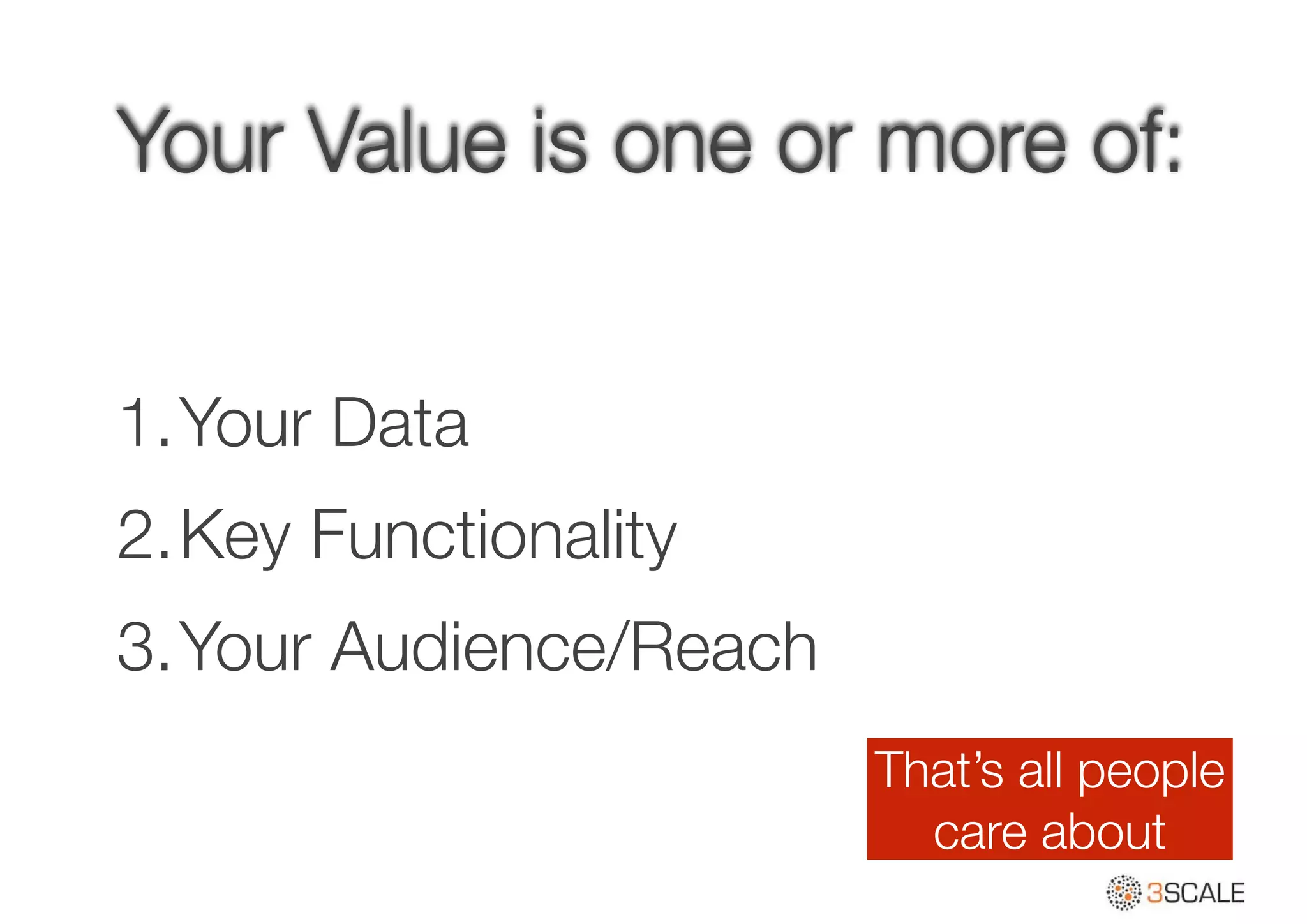 Your Value is one or more of:
1.Your Data
2.Key Functionality
3.Your Audience/Reach
That’s all people
care about
 