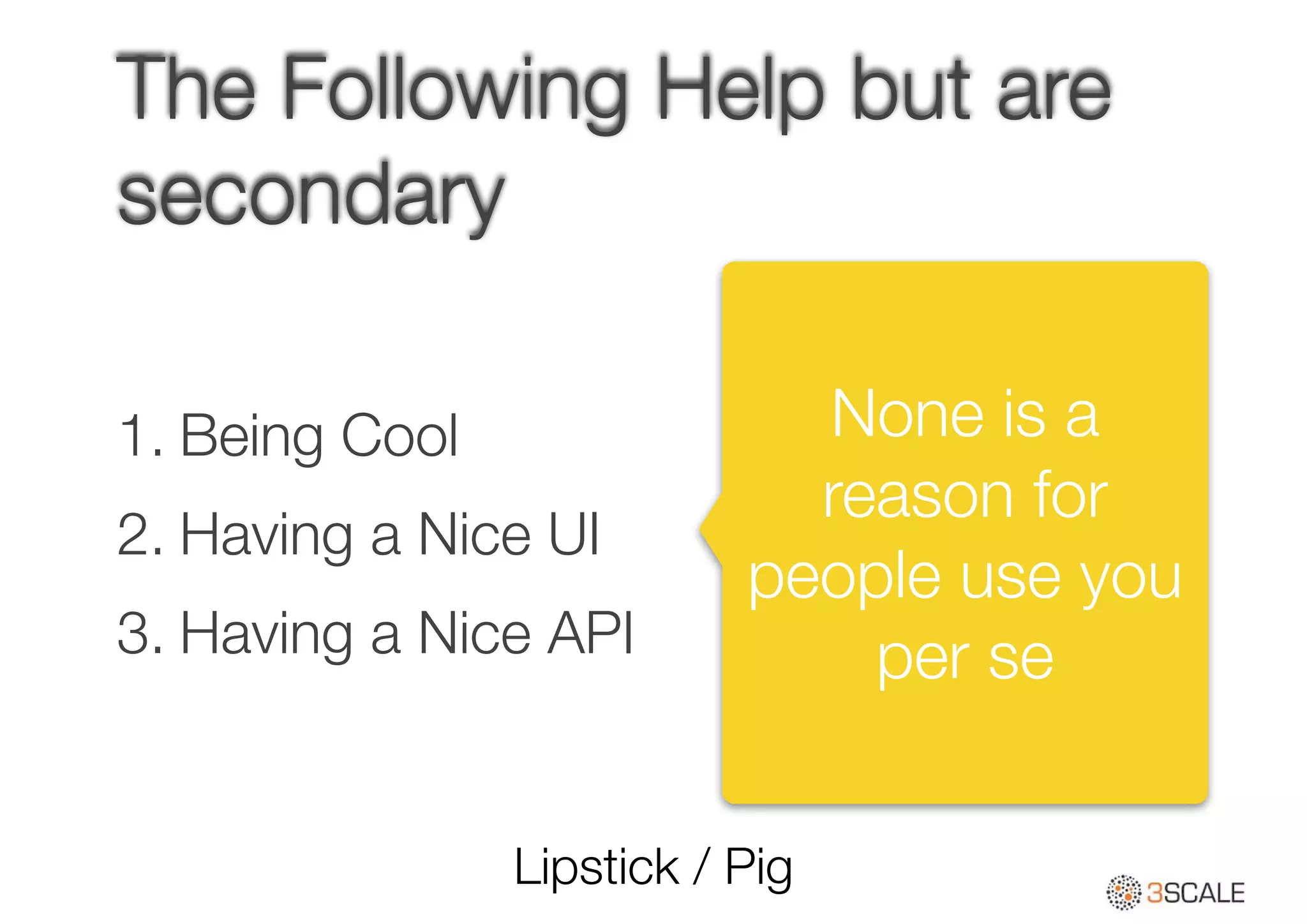 The Following Help but are
secondary
1. Being Cool
2. Having a Nice UI
3. Having a Nice API
None is a
reason for
people use you
per se
Lipstick / Pig
 