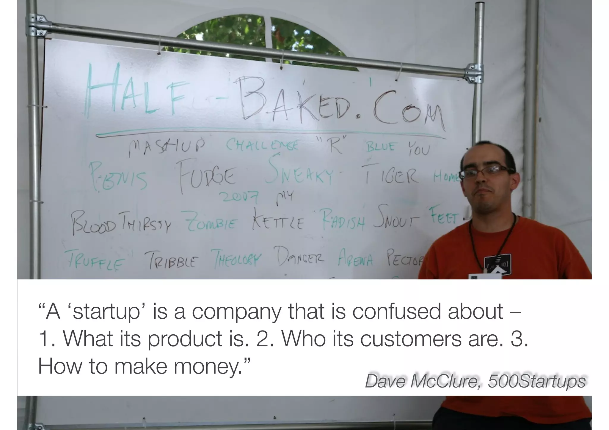 “A ‘startup’ is a company that is confused about –
1. What its product is. 2. Who its customers are. 3.
How to make money.”
Dave McClure, 500Startups
“A ‘startup’ is a company that is confused about –
1. What its product is. 2. Who its customers are. 3.
How to make money.”
 