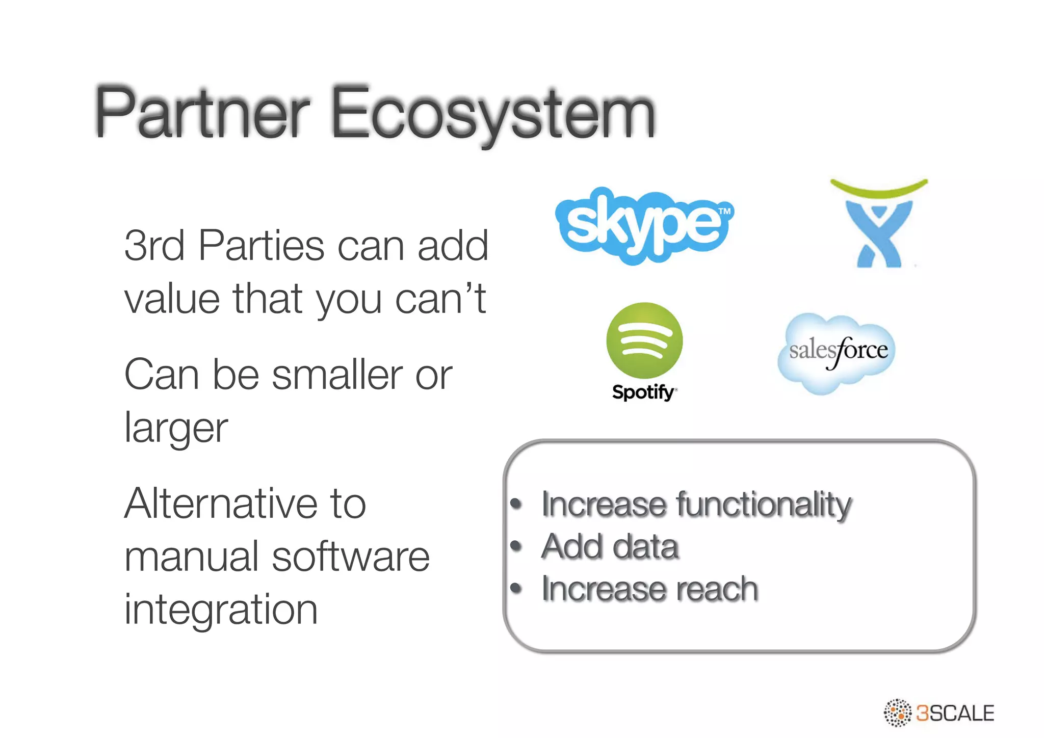 Partner Ecosystem
3rd Parties can add
value that you can’t
Can be smaller or
larger
Alternative to
manual software
integration
• Increase functionality
• Add data
• Increase reach
 