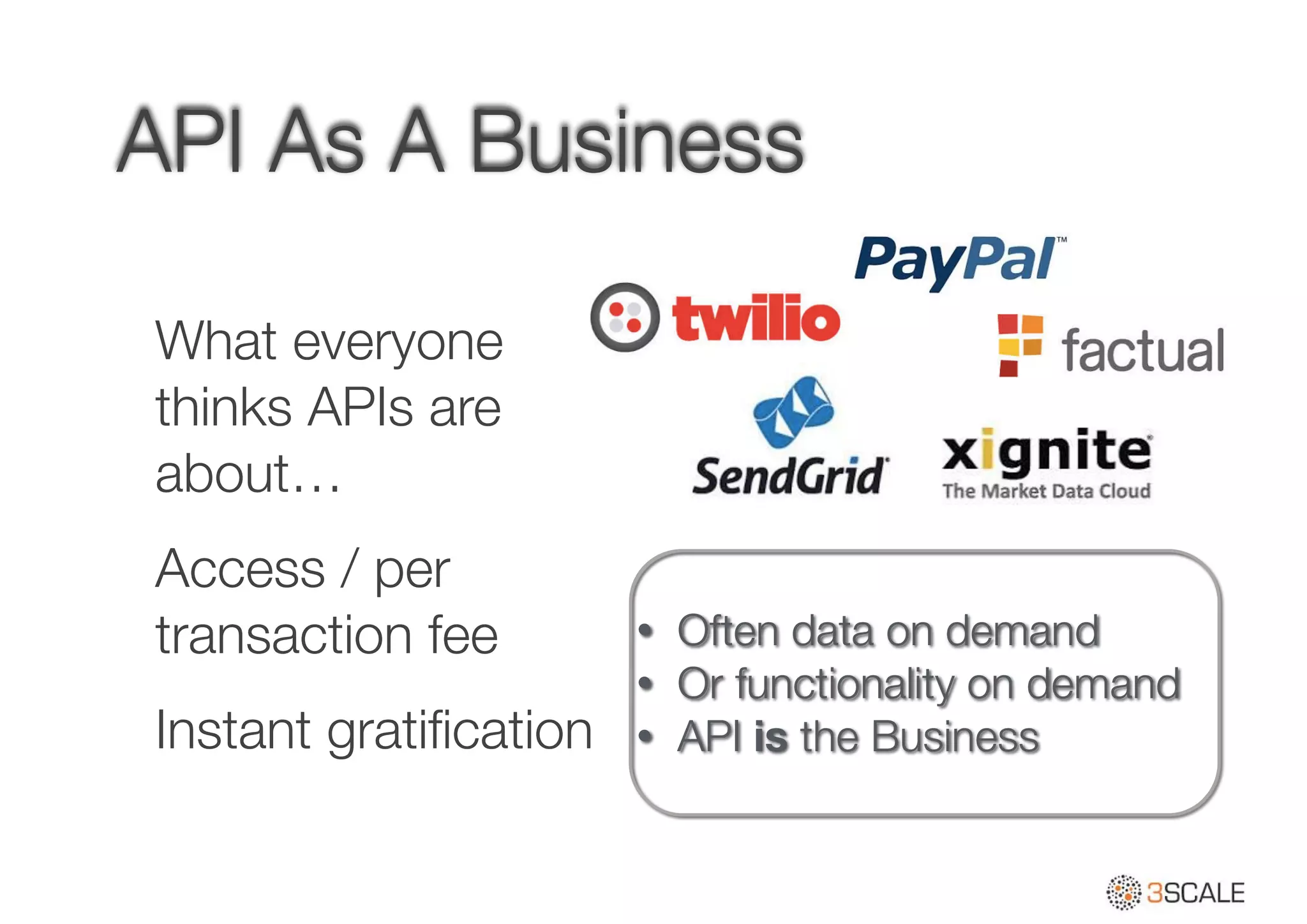 API As A Business
What everyone
thinks APIs are
about…
Access / per
transaction fee
Instant gratiﬁcation
• Often data on demand
• Or functionality on demand
• API is the Business
 