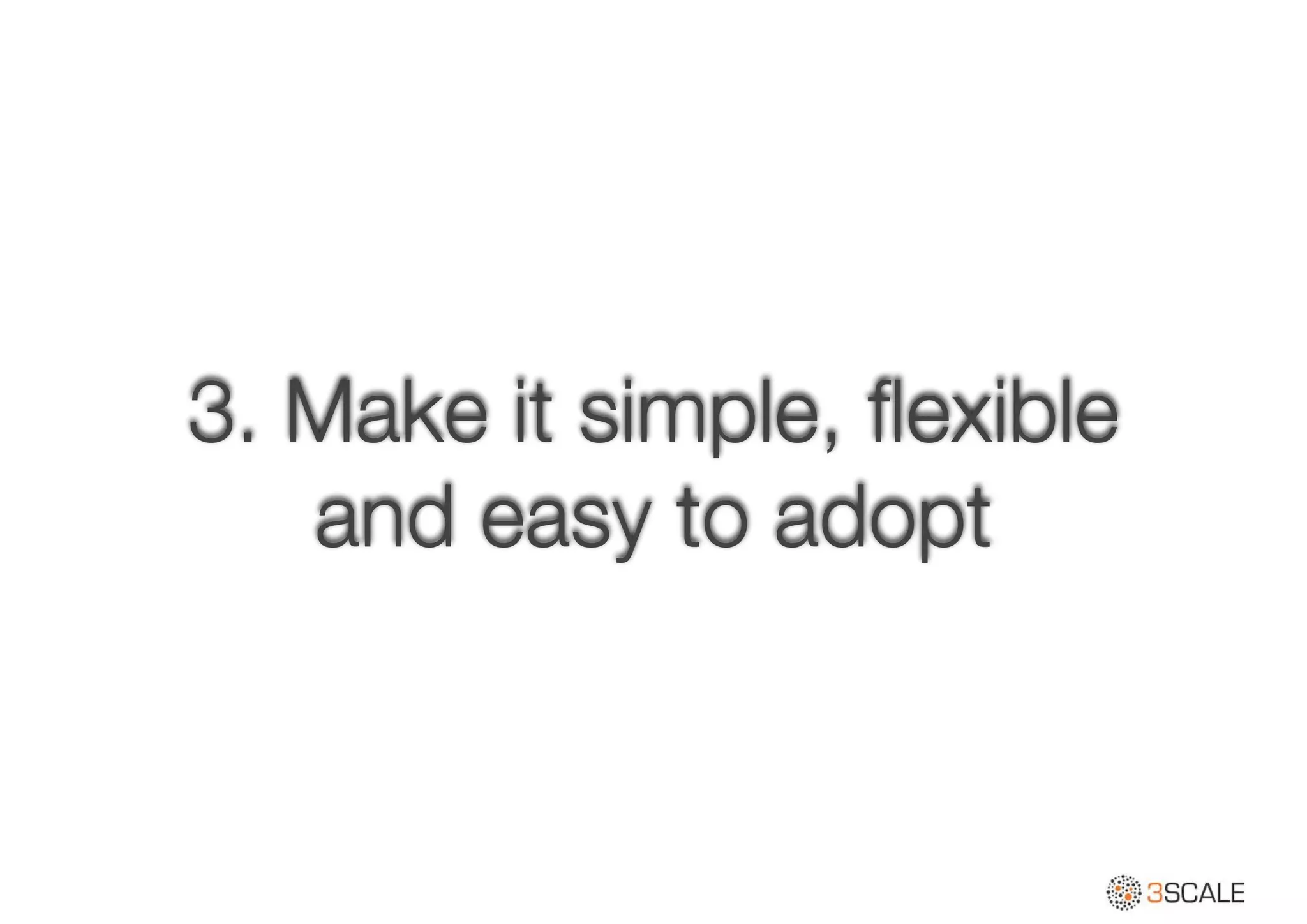 3. Make it simple, ﬂexible
and easy to adopt
 
