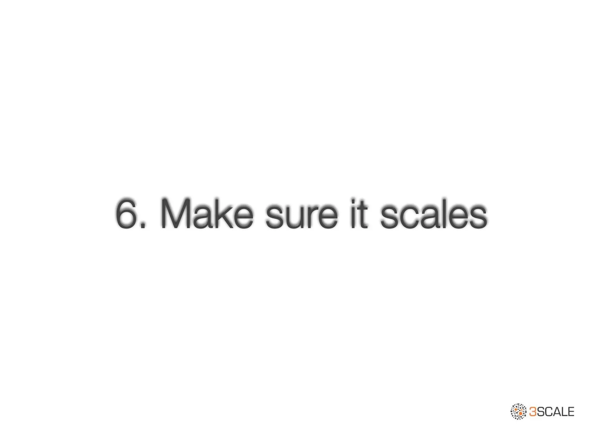 6. Make sure it scales
 