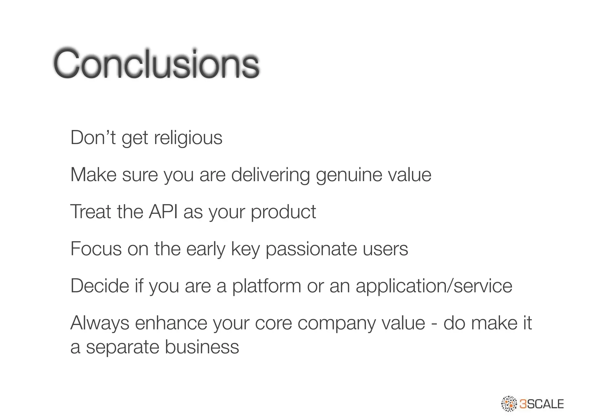 Conclusions
Don’t get religious
Make sure you are delivering genuine value
Treat the API as your product
Focus on the early key passionate users
Decide if you are a platform or an application/service
Always enhance your core company value - do make it
a separate business
 