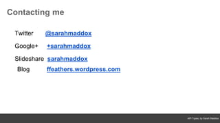 API Types, by Sarah Maddox
Twitter @sarahmaddox
Google+ +sarahmaddox
Slideshare sarahmaddox
Blog ffeathers.wordpress.com
Contacting me
 
