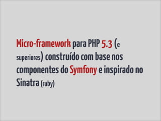 Micro-framework para PHP 5.3 (e
superiores) construído com base nos
componentes do Symfony e inspirado no
Sinatra (ruby)
 