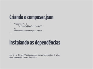 Criando o composer.json
{
    "require": {
        "silex/silex": "1.0.*"
    },
    "minimum-stability": "dev"
}




Instalando as dependências
curl -s http://getcomposer.org/installer | php
php composer.phar install
 