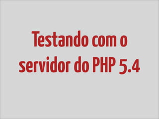 Testando com o
servidor do PHP 5.4
 
