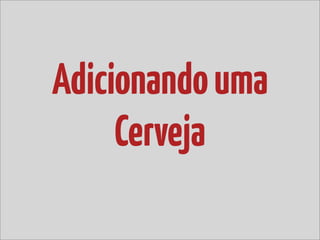Adicionando uma
     Cerveja
 