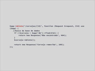 $app->delete('/cervejas/{id}', function (Request $request, $id) use
($app) {
   //busca da base de dados
    if (!$cerveja = $app['db']->find($id)) {
         return new Response('Não encontrada', 404);
    }
    $cerveja->delete();

      return new Response('Cerveja removida', 200);
});
 