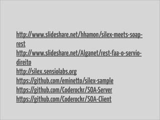 http://www.slideshare.net/hhamon/silex-meets-soap-
rest
http://www.slideshare.net/Alganet/rest-faa-o-servio-
direito
http://silex.sensiolabs.org
https://github.com/eminetto/silex-sample
https://github.com/Coderockr/SOA-Server
https://github.com/Coderockr/SOA-Client
 