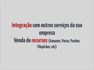 Integração com outros serviços da sua
              empresa
 Venda de recursos (Amazon, Parse, Pusher,
               Filepicker, etc)
 