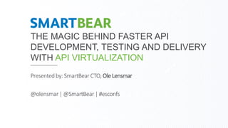 THE MAGIC BEHIND FASTER API
DEVELOPMENT, TESTING AND DELIVERY
WITH API VIRTUALIZATION
Presentedby: SmartBearCTO, Ole Lensmar
@olensmar| @SmartBear|#esconfs
 