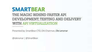 THE MAGIC BEHIND FASTER API
DEVELOPMENT,TESTING AND DELIVERY
WITH API VIRTUALIZATION
Presented	by:	SmartBear	CTO,	OAI	Chairman,	Ole	Lensmar
@olensmar |	@SmartBear
 