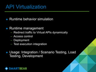 API Virtualization
 Runtime behavior simulation
 Runtime management
– Redirect traffic to Virtual APIs dynamically
– Access control
– Deployment
– Test execution integration
 Usage: Integration / Scenario Testing, Load
Testing, Development
 