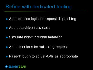 Refine with dedicated tooling
 Add complex logic for request dispatching
 Add data-driven payloads
 Simulate non-functional behavior
 Add assertions for validating requests
 Pass-through to actual APIs as appropriate
 