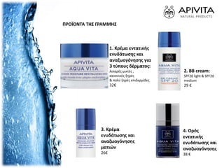 ΠΡΟΪΟΝΤΑ ΤΗΣ ΓΡΑΜΜΗΣ
1. Κρέμα εντατικής
ενυδάτωσης και
αναζωογόνησης για
3 τύπους δέρματος:
λιπαρές-μικτές ,
κανονικές-ξηρές
& πολύ ξηρές επιδερμίδες
32€
2. BB cream:
SPF20 light & SPF20
medium
29 €
3. Κρέμα
ενυδάτωσης και
αναζωογόνησης
ματιών
26€
4. Ορός
εντατικής
ενυδάτωσης και
αναζωογόνησης
38 €
 
