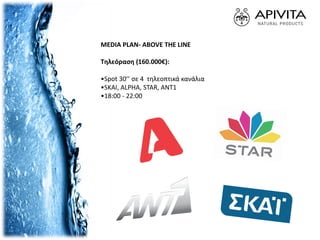 MEDIA PLAN- ABOVE THE LINE
Τηλεόραση (160.000€):
•Spot 30’’ σε 4 τηλεοπτικά κανάλια
•SKAI, ALPHA, STAR, ANT1
•18:00 - 22:00
 