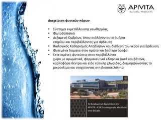 Διαχείριση φυσικών πόρων
• Σύστημα εκμετάλλευσης γεωθερμίας
• Φωτοβολταϊκά
• Δεξαμενή Ομβρίων, όπου συλλέγονται τα όμβρια
κτηρίου και περιβάλλοντος για άρδευση
• Βιολογικός Καθαρισμός Αποβλήτων και διάθεση του νερού για άρδευση
• Φυτεμένα δώματα στον πρώτο και δεύτερο όροφο
• Εκτεταμένες φυτεύσεις στον περιβάλλοντα
χώρο με αρωματικά, φαρμακευτικά ελληνικά φυτά και βότανα,
καρποφόρα δέντρα και είδη τοπικής χλωρίδας, διαμορφώνοντας το
μικροκλίμα και στοχεύοντας στη βιοποικιλότητα
 