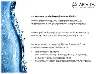 Ανταγωνισμός μεταξύ Επιχειρήσεων του Κλάδου
Έντονος ανταγωνισμός λόγω δραστηριοποίησης πολλών
επιχειρήσεων & πληθώρας προϊόντων – εμπορικών σημάτων
Η οικονομική κατάσταση τον έχει εντείνει, γιατί η καταναλωτική
δαπάνη έχει περιοριστεί στα απολύτως απαραίτητα είδη
Για αντιμετώπιση της μειωμένης ζήτησης & περιορισμό των
απωλειών οι επιχειρήσεις στρέφονται σε:
 νέες αγορές στο εξωτερικό
 στην ανάπτυξη νέων προϊόντων (εξειδικευμένα προϊόντα,
φυσικά συστατικά, επενδύσεις σε R&D)
 πόλεμο τιμών, παροχή συχνότερων εκπτώσεων & προσφορών
 