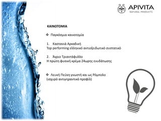 ΚΑΙΝΟΤΟΜΙΑ
1. Καστανιά Αρκαδική
Top performing ελληνικό αντιοξειδωτικό συστατικό
2. Άγριο Τριαντάφυλλο
Η πρώτη φυσική κρέμα 24ωρης ενυδάτωσης
 Παγκόσμια καινοτομία
 Λευκή Πεύκη γνωστή και ως Ρόμπολο
(ισχυρό αντιγηραντικό προφίλ)
 